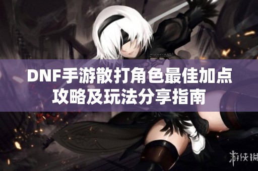 DNF手游散打角色最佳加點攻略及玩法分享指南