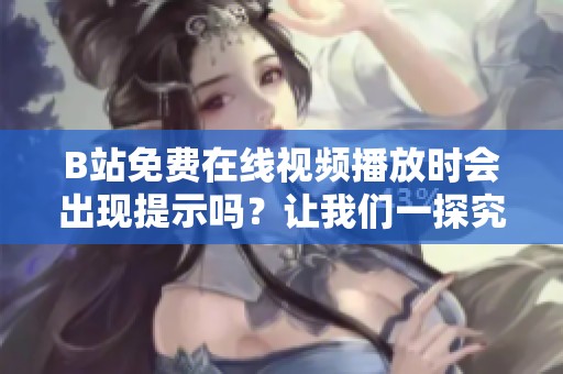 B站免費在線視頻播放時會出現(xiàn)提示嗎？讓我們一探究竟！