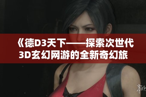 《德D3天下——探索次世代3D玄幻網(wǎng)游的全新奇幻旅程》