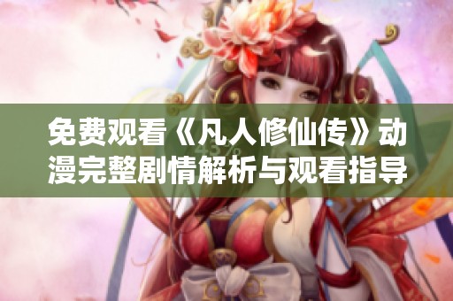 免費(fèi)觀看《凡人修仙傳》動(dòng)漫完整劇情解析與觀看指導(dǎo)