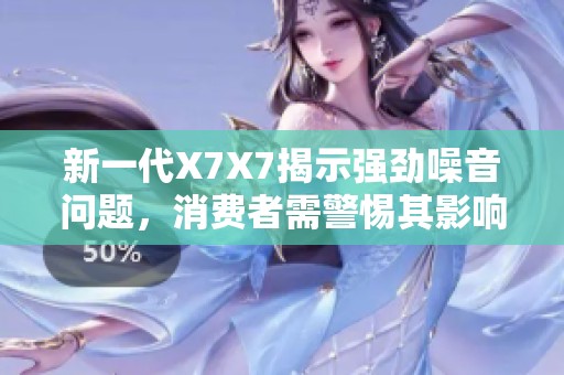 新一代X7X7揭示強(qiáng)勁噪音問題，消費(fèi)者需警惕其影響