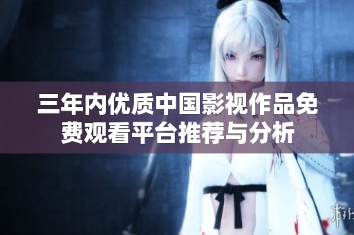 三年內優(yōu)質中國影視作品免費觀看平臺推薦與分析