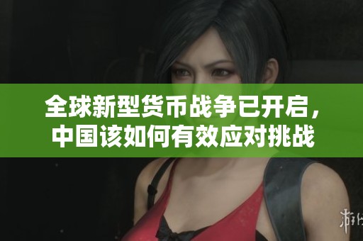全球新型貨幣戰(zhàn)爭(zhēng)已開(kāi)啟,中國(guó)該如何有效應(yīng)對(duì)挑戰(zhàn) 全球新型貨幣戰(zhàn)爭(zhēng)已開(kāi)啟,中國(guó)該如何有效應(yīng)對(duì)挑戰(zhàn)