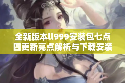全新版本ll999安裝包七點(diǎn)四更新亮點(diǎn)解析與下載安裝指南
