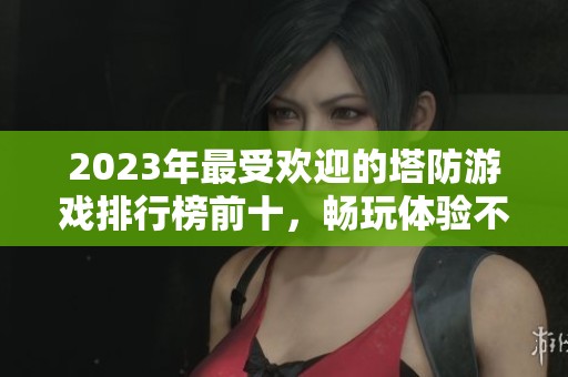 2023年最受歡迎的塔防游戲排行榜前十，暢玩體驗(yàn)不容錯(cuò)過