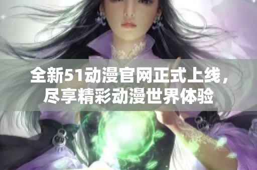 全新51動(dòng)漫官網(wǎng)正式上線，盡享精彩動(dòng)漫世界體驗(yàn)