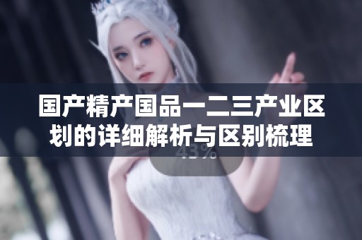 國產(chǎn)精產(chǎn)國品一二三產(chǎn)業(yè)區(qū)劃的詳細(xì)解析與區(qū)別梳理 國產(chǎn)精產(chǎn)國品一二三產(chǎn)業(yè)區(qū)劃的詳細(xì)解析與區(qū)別梳理