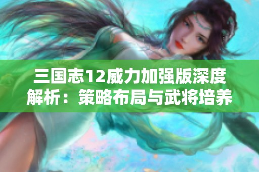 三國志12威力加強(qiáng)版深度解析：策略布局與武將培養(yǎng)的全面指南