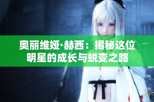 奧麗維婭·赫西：揭秘這位明星的成長與蛻變之路