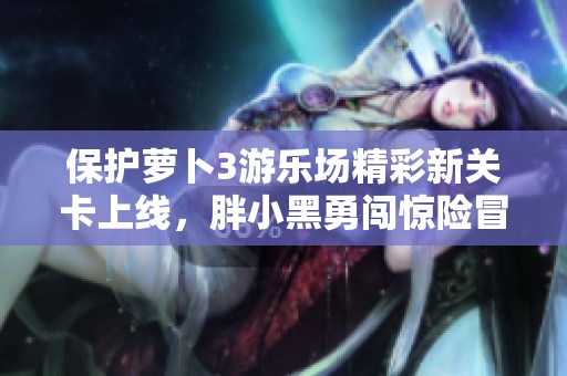 保護(hù)蘿卜3游樂場精彩新關(guān)卡上線，胖小黑勇闖驚險(xiǎn)冒險(xiǎn)之旅