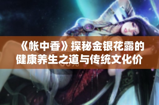 《帳中香》探秘金銀花露的健康養(yǎng)生之道與傳統(tǒng)文化價(jià)值