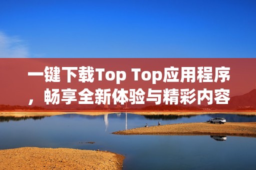 一鍵下載Top Top應(yīng)用程序，暢享全新體驗(yàn)與精彩內(nèi)容