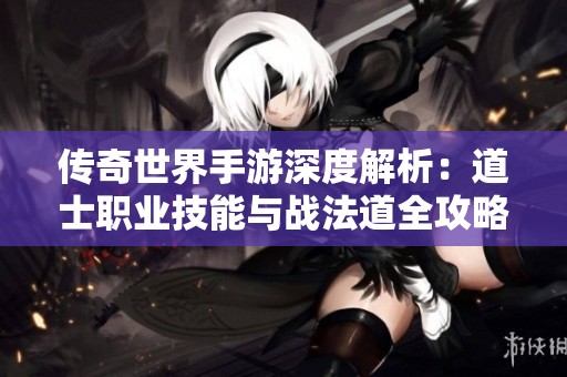 傳奇世界手游深度解析：道士職業(yè)技能與戰(zhàn)法道全攻略