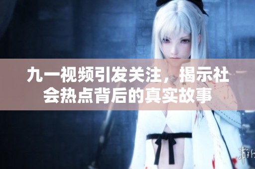 九一視頻引發(fā)關(guān)注，揭示社會(huì)熱點(diǎn)背后的真實(shí)故事