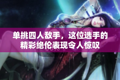 單挑四人敵手，這位選手的精彩絕倫表現(xiàn)令人驚嘆