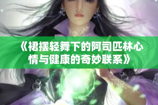 《裙擺輕舞下的阿司匹林心情與健康的奇妙聯(lián)系》