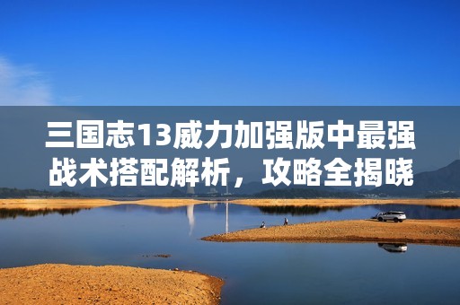 三國志13威力加強版中最強戰(zhàn)術(shù)搭配解析，攻略全揭曉