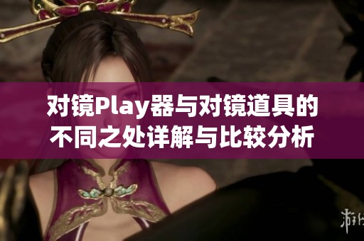 對鏡Play器與對鏡道具的不同之處詳解與比較分析