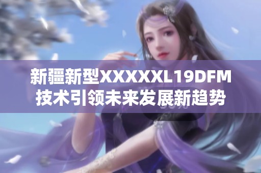 新疆新型XXXXXL19DFM技術(shù)引領(lǐng)未來發(fā)展新趨勢(shì)