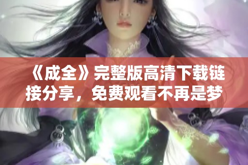《成全》完整版高清下載鏈接分享，免費(fèi)觀看不再是夢(mèng)