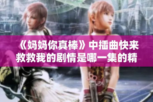 《媽媽你真棒》中插曲快來救救我的劇情是哪一集的精彩解析