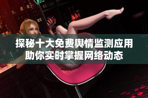 探秘十大免費輿情監(jiān)測應用助你實時掌握網(wǎng)絡動態(tài)