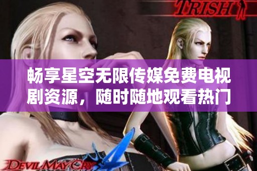 暢享星空無限傳媒免費電視劇資源，隨時隨地觀看熱門劇集