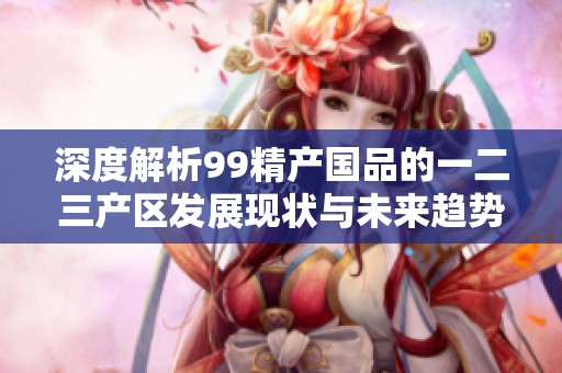 深度解析99精產(chǎn)國品的一二三產(chǎn)區(qū)發(fā)展現(xiàn)狀與未來趨勢
