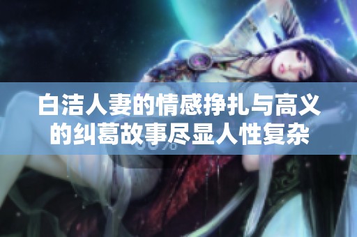 白潔人妻的情感掙扎與高義的糾葛故事盡顯人性復(fù)雜