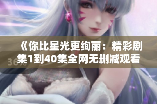 《你比星光更絢麗：精彩劇集1到40集全網(wǎng)無刪減觀看》
