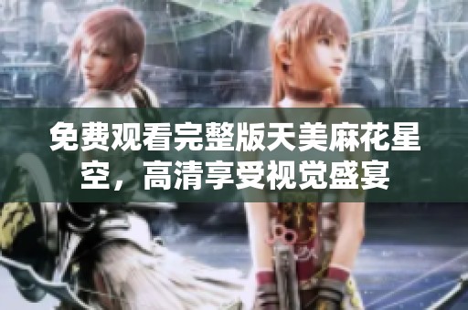 免費(fèi)觀看完整版天美麻花星空，高清享受視覺盛宴