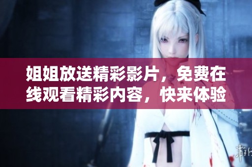 姐姐放送精彩影片，免費在線觀看精彩內(nèi)容，快來體驗吧！