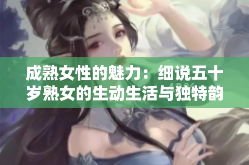 成熟女性的魅力：細說五十歲熟女的生動生活與獨特韻味
