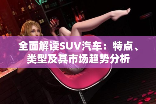 全面解讀SUV汽車(chē)：特點(diǎn)、類(lèi)型及其市場(chǎng)趨勢(shì)分析