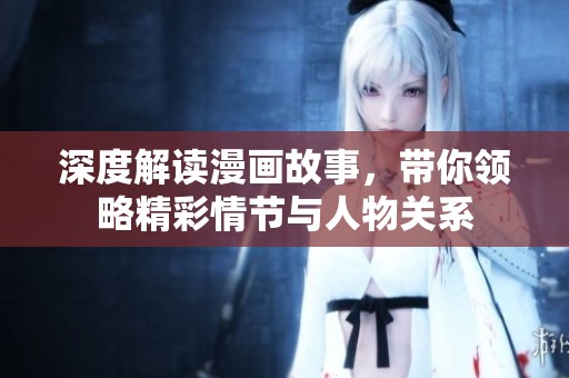 深度解讀漫畫故事，帶你領(lǐng)略精彩情節(jié)與人物關(guān)系