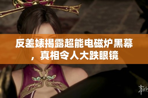 反差婊揭露超能電磁爐黑幕，真相令人大跌眼鏡