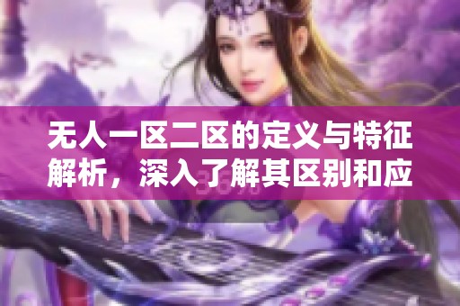 無人一區(qū)二區(qū)的定義與特征解析,深入了解其區(qū)別和應(yīng)用場(chǎng)景 無人一區(qū)二區(qū)的定義與特征解析,深入了解其區(qū)別和應(yīng)用場(chǎng)景