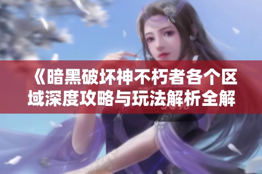 《暗黑破壞神不朽者各個區(qū)域深度攻略與玩法解析全解析》