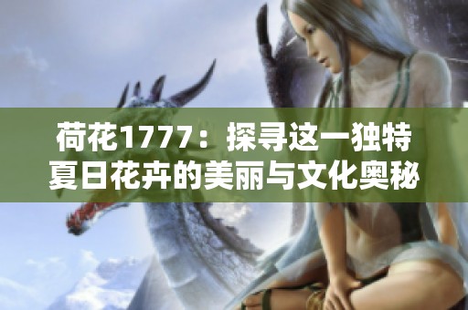 荷花1777：探尋這一獨特夏日花卉的美麗與文化奧秘