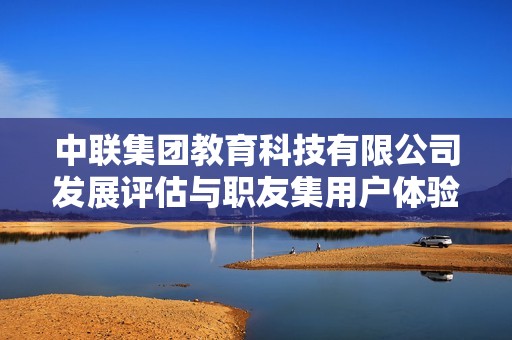 中聯(lián)集團(tuán)教育科技有限公司發(fā)展評(píng)估與職友集用戶體驗(yàn)分析 中聯(lián)集團(tuán)教育科技有限公司發(fā)展評(píng)估與職友集用戶體驗(yàn)分析