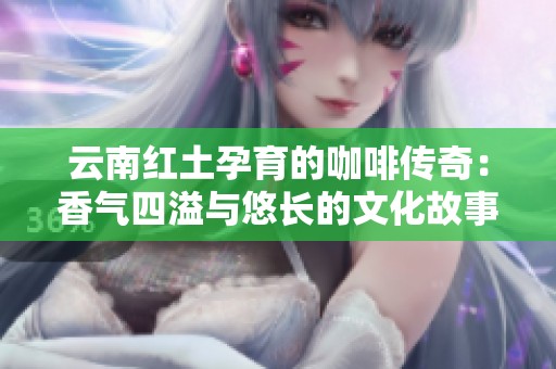 云南紅土孕育的咖啡傳奇：香氣四溢與悠長的文化故事