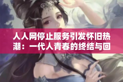 人人網(wǎng)停止服務(wù)引發(fā)懷舊熱潮:一代人青春的終結(jié)與回憶 人人網(wǎng)停止服務(wù)引發(fā)懷舊熱潮:一代人青春的終結(jié)與回憶