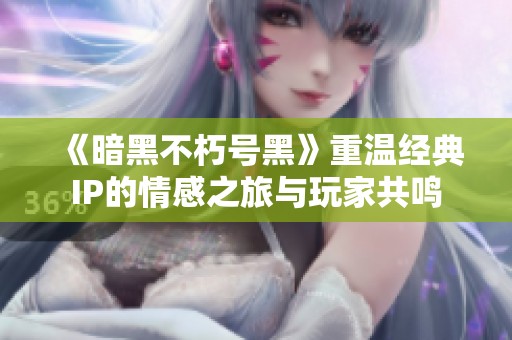 《暗黑不朽號(hào)黑》重溫經(jīng)典IP的情感之旅與玩家共鳴