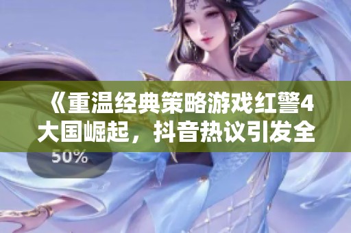 《重溫經典策略游戲紅警4大國崛起，抖音熱議引發(fā)全民回憶》