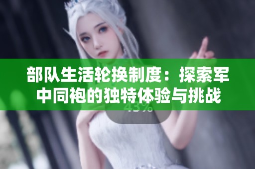 部隊(duì)生活輪換制度：探索軍中同袍的獨(dú)特體驗(yàn)與挑戰(zhàn)