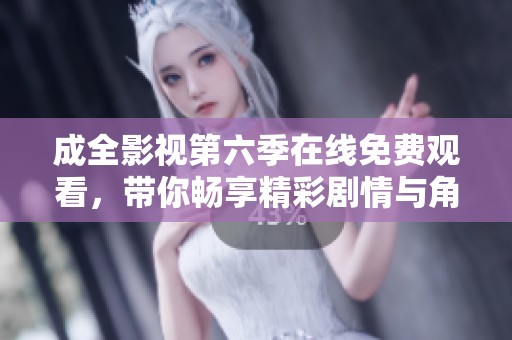 成全影視第六季在線免費(fèi)觀看，帶你暢享精彩劇情與角色發(fā)展