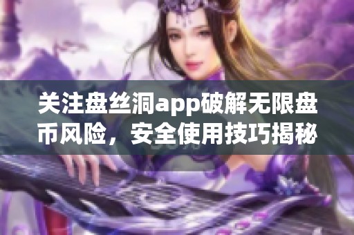 關(guān)注盤絲洞app破解無限盤幣風(fēng)險(xiǎn)，安全使用技巧揭秘