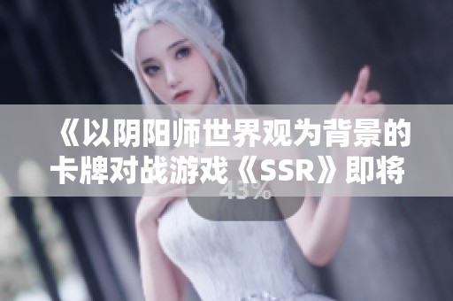 《以陰陽師世界觀為背景的卡牌對(duì)戰(zhàn)游戲《SSR》即將開啟公測》