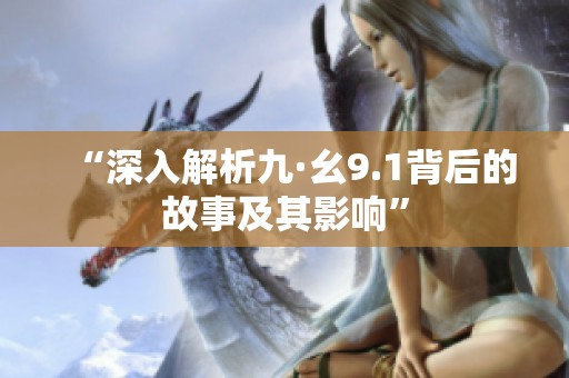 “深入解析九·幺9.1背后的故事及其影響”