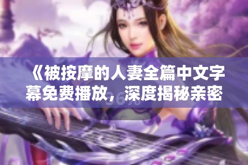 《被按摩的人妻全篇中文字幕免費(fèi)播放,深度揭秘親密關(guān)系》 《被按摩的人妻全篇中文字幕免費(fèi)播放,深度揭秘親密關(guān)系》